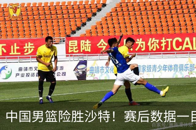 中国男篮险胜沙特！赛后数据一目了然，贡献30分，最大功臣是他！