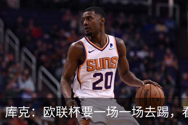 库克：欧联杯要一场一场去踢，看得太远会忽略眼前的困难